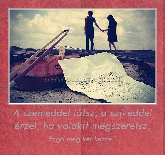 A szemeddel látsz, a szíveddel érzel, ha valakit megszeretsz, A szemeddel látsz, a szíveddel érzel, ha valakit megszeretsz,
fogd meg két kézzel!