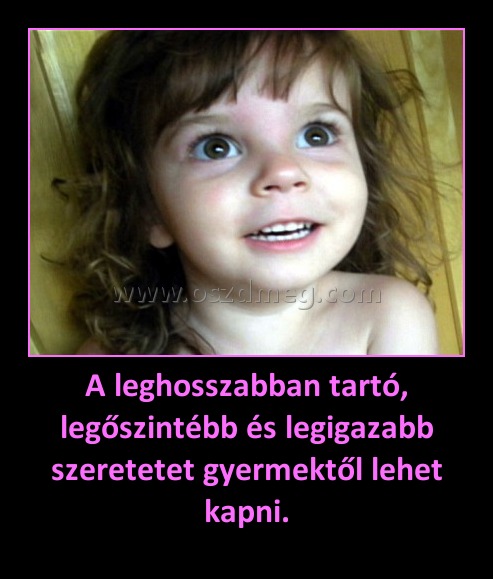 A leghosszabban tartó, legőszintébb és legigazabb szeretetet gyermektől lehet kapni. A leghosszabban tartó, legőszintébb és legigazabb szeretetet gyermektől lehet kapni.