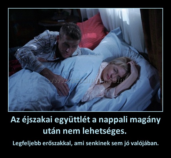 Az éjszakai együttlét a nappali magány után nem lehetséges. Az éjszakai együttlét a nappali magány után nem lehetséges.
Legfeljebb erőszakkal, ami senkinek sem jó valójában.