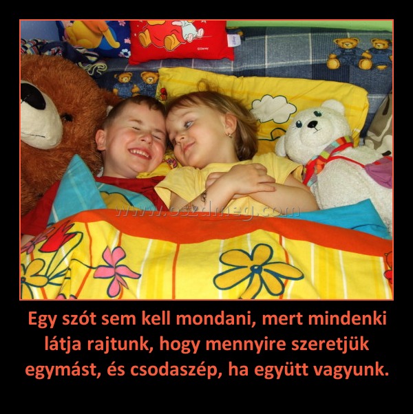 Egy szót sem kell mondani, mert mindenki látja rajtunk, hogy mennyire szeretjük egymást, és csodaszép, ha együtt vagyunk. Egy szót sem kell mondani, mert mindenki látja rajtunk, hogy mennyire szeretjük egymást, és csodaszép, ha együtt vagyunk.