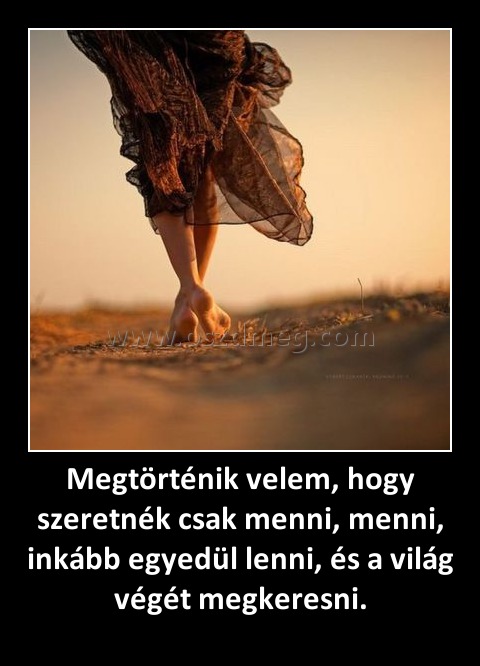 Megtörténik velem, hogy szeretnék csak menni, menni, inkább egyedül lenni, és a világ végét megkeresni. Megtörténik velem, hogy szeretnék csak menni, menni, inkább egyedül lenni, és a világ végét megkeresni.