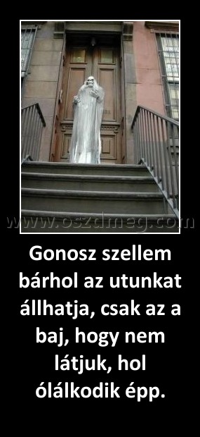 Gonosz szellem bárhol az utunkat állhatja, csak az a baj, hogy nem látjuk, hol ólálkodik épp.
 
