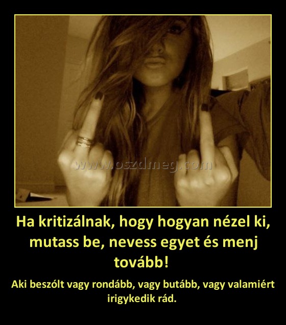 Ha kritizálnak, hogy hogyan nézel ki, mutass be, nevess egyet és menj tovább! 
 
Aki beszólt vagy rondább, vagy butább, vagy valamiért irigykedik rád. 