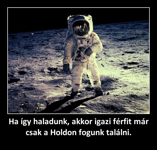 Ha így haladunk, akkor igazi férfit már csak a Holdon fogunk találni.
 
