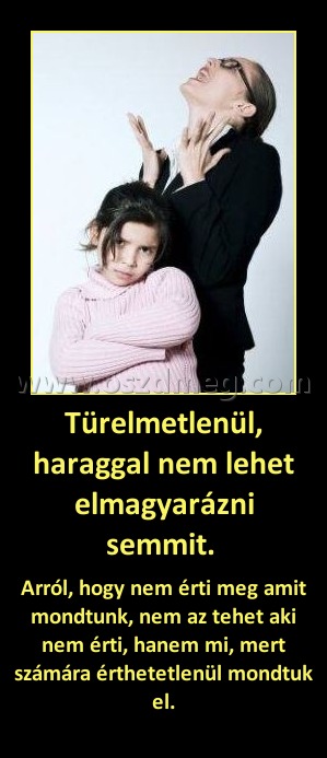 Türelmetlenül, haraggal nem lehet elmagyarázni semmit. Türelmetlenül, haraggal nem lehet elmagyarázni semmit.
Arról, hogy nem érti meg amit mondtunk, nem az tehet aki nem érti, hanem mi, mert számára érthetetlenül mondtuk el.