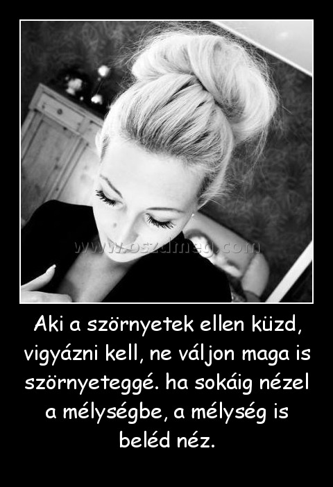 Aki a szörnyetek ellen küzd, vigyázni kell, ne váljon maga is szörnyeteggé. ha sokáig nézel a mélységbe, a mélység is beléd néz.
 
