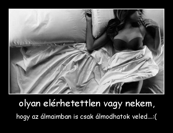 olyan elérhetettlen vagy nekem, olyan elérhetettlen vagy nekem,
hogy az álmaimban is csak álmodhatok veled....:(
