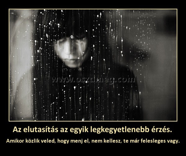 Az elutasítás az egyik legkegyetlenebb érzés. Az elutasítás az egyik legkegyetlenebb érzés.
Amikor közlik veled, hogy menj el, nem kellesz, te már felesleges vagy.