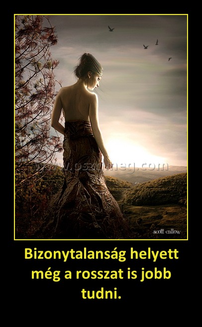 Bizonytalanság helyett még a rosszat is jobb tudni. Bizonytalanság helyett még a rosszat is jobb tudni.