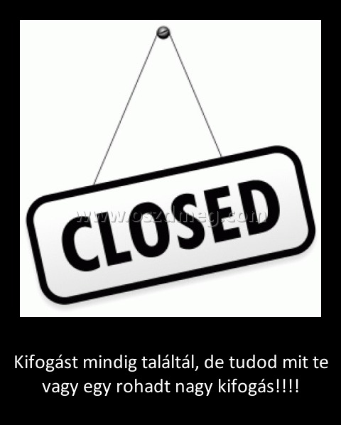 
 
Kifogást mindig találtál, de tudod mit te vagy egy rohadt nagy kifogás!!!!