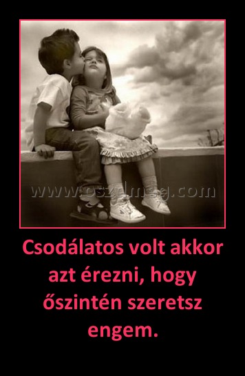 Csodálatos volt akkor azt érezni, hogy őszintén szeretsz engem.
 
