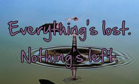 Everything's lost. Nothing's left. Everything's lost. Nothing's left.
Everything's lost. Nothing's left.