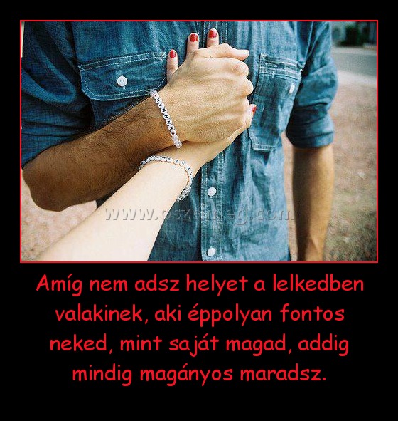 Amíg nem adsz helyet a lelkedben valakinek, aki éppolyan fontos neked, mint saját magad, addig mindig magányos maradsz.
 
