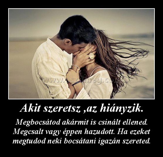 Akit szeretsz ,az hiányzik.
 
Megbocsátod akármit is csinált ellened. Megcsalt vagy éppen hazudott. Ha ezeket megtudod neki bocsátani igazán szereted.