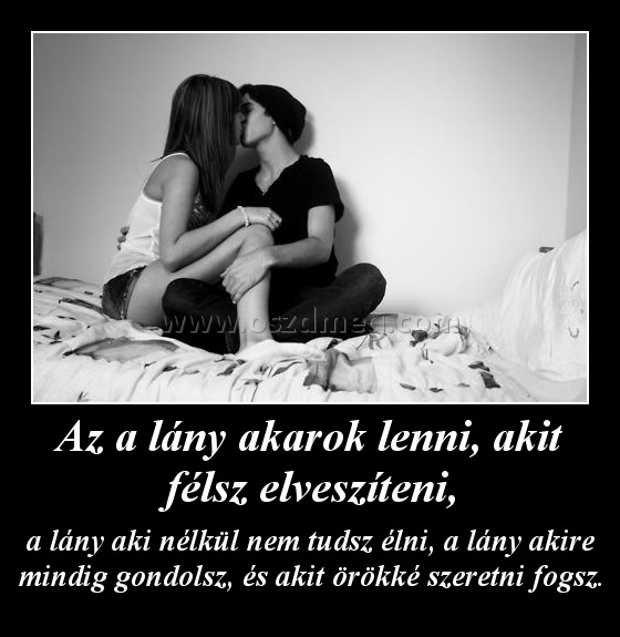 Az a lány akarok lenni, akit félsz elveszíteni,
 
a lány aki nélkül nem tudsz élni, a lány akire mindig gondolsz, és akit örökké szeretni fogsz.