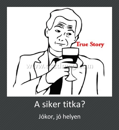A siker titka?
 
Jókor, jó helyen