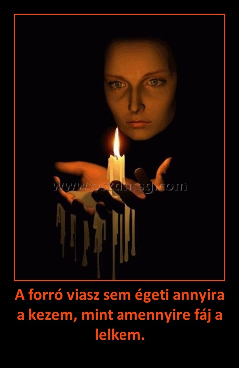 A forró viasz sem égeti annyira a kezem, mint amennyire fáj a lelkem. A forró viasz sem égeti annyira a kezem, mint amennyire fáj a lelkem.