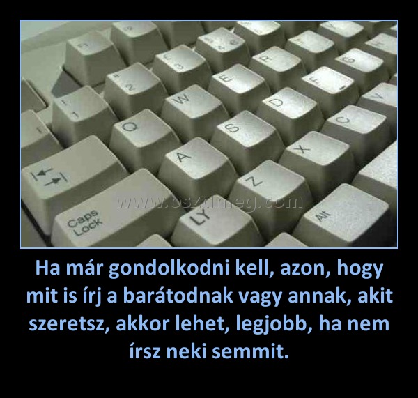Ha már gondolkodni kell, azon, hogy mit is írj a barátodnak vagy annak, akit szeretsz, akkor lehet, legjobb, ha nem írsz neki semmit.
 
