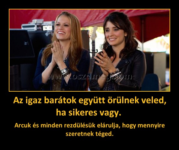 Az igaz barátok együtt örülnek veled, ha sikeres vagy. 
 
Arcuk és minden rezdülésük elárulja, hogy mennyire szeretnek téged.