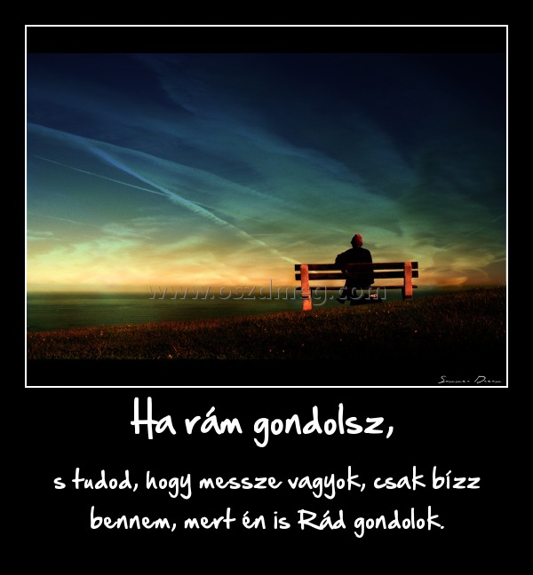 Ha rám gondolsz, 
 
s tudod, hogy messze vagyok, csak bízz bennem, mert én is Rád gondolok.