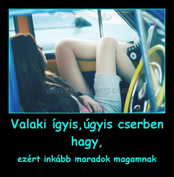 Valaki ígyis,úgyis cserben hagy,
 
ezért inkább maradok magamnak