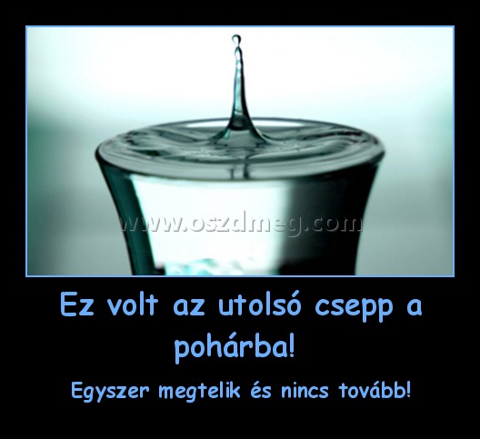 Ez volt az utolsó csepp a pohárba! 
 
Egyszer megtelik és nincs tovább!