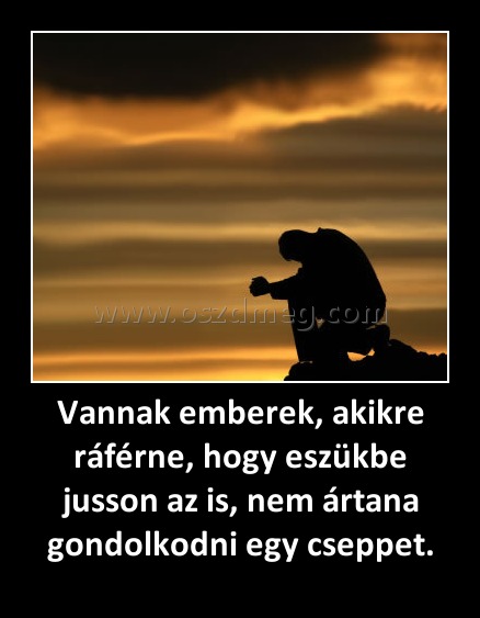 Vannak emberek, akikre ráférne, hogy eszükbe jusson az is, nem ártana gondolkodni egy cseppet.
 
