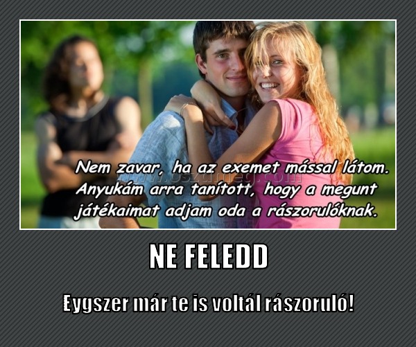 NE FELEDD
 
Eygszer már te is voltál rászoruló!