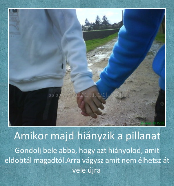 Amikor majd hiányzik a pillanat
 
Gondolj bele abba, hogy azt hiányolod, amit eldobtál magadtól.Arra vágysz amit nem élhetsz át vele újra 