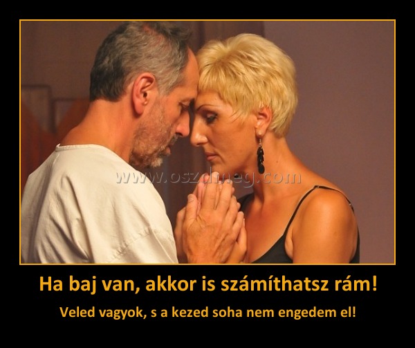 Ha baj van, akkor is számíthatsz rám!
 
Veled vagyok, s a kezed soha nem engedem el!