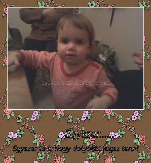                                                        Egyszer......
 
Egyszer te is nagy dolgokat fogsz tenni