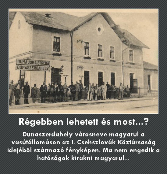 Régebben lehetett és most...?
 
Dunaszerdahely városneve magyarul a vasútállomáson az I. Csehszlovák Köztársaság idejéből származó fényképen. Ma nem engedik a hatóságok kirakni magyarul...