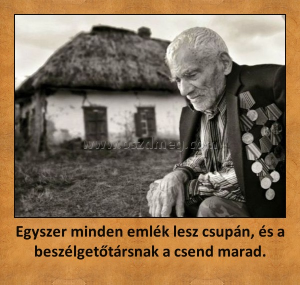 Egyszer minden emlék lesz csupán, és a beszélgetőtársnak a csend marad.
 
