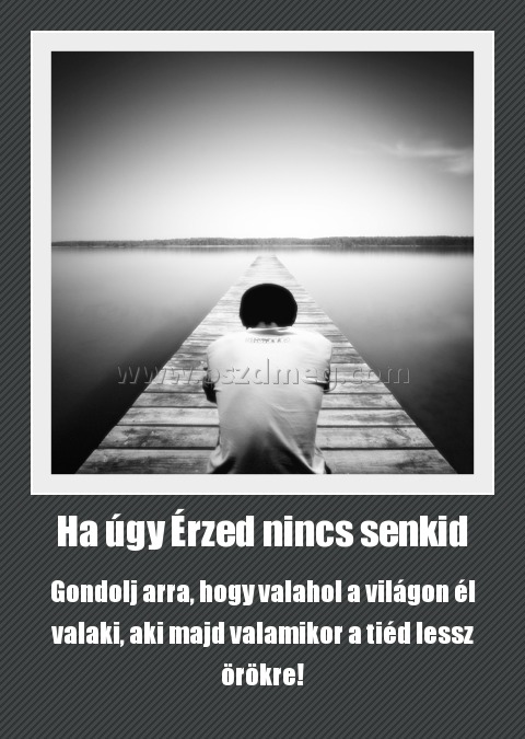 Ha úgy Érzed nincs senkid
 
Gondolj arra, hogy valahol a világon él valaki, aki majd valamikor a tiéd lessz örökre!