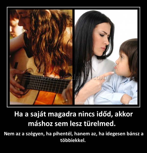 Ha a saját magadra nincs időd, akkor máshoz sem lesz türelmed.  
 
Nem az a szégyen, ha pihentél, hanem az, ha idegesen bánsz a többiekkel. 