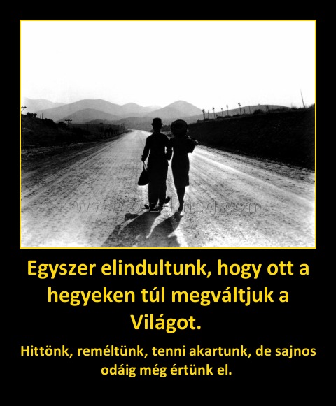 Egyszer elindultunk, hogy ott a hegyeken túl megváltjuk a Világot. 
 
Hittönk, reméltünk, tenni akartunk, de sajnos odáig még értünk el. 