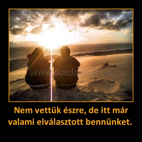 Nem vettük észre, de itt már valami elválasztott bennünket. 
 
