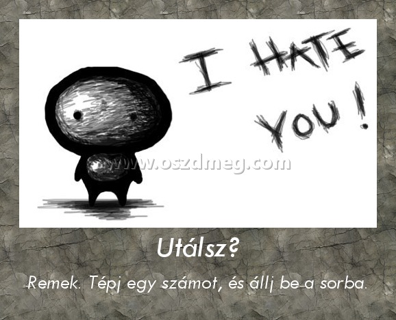 Utálsz?
 
Remek. Tépj egy számot, és állj be a sorba.