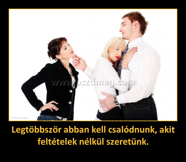 Legtöbbször abban kell csalódnunk, akit feltételek nélkül szeretünk. Legtöbbször abban kell csalódnunk, akit feltételek nélkül szeretünk.