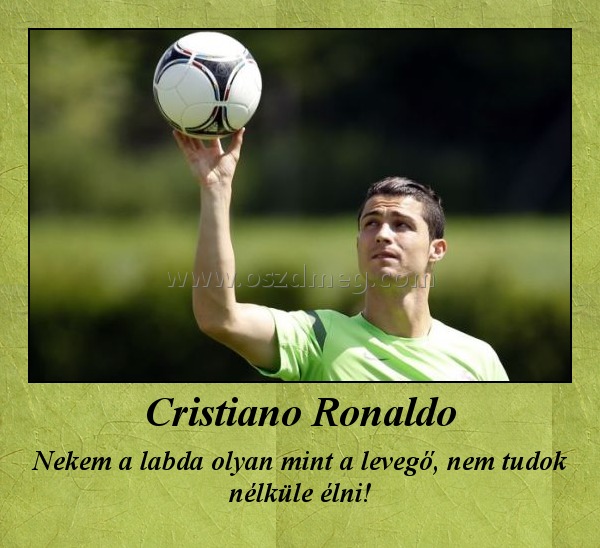 Cristiano Ronaldo
 
Nekem a labda olyan mint a levegő, nem tudok nélküle élni!