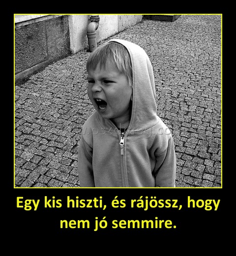 Egy kis hiszti, és rájössz, hogy nem jó semmire.
 
