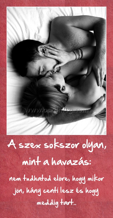 A szex sokszor olyan, mint a havazás: A szex sokszor olyan, mint a havazás:
nem tudhatod elöre, hogy mikor jön, hány centi lesz és hogy meddig tart..