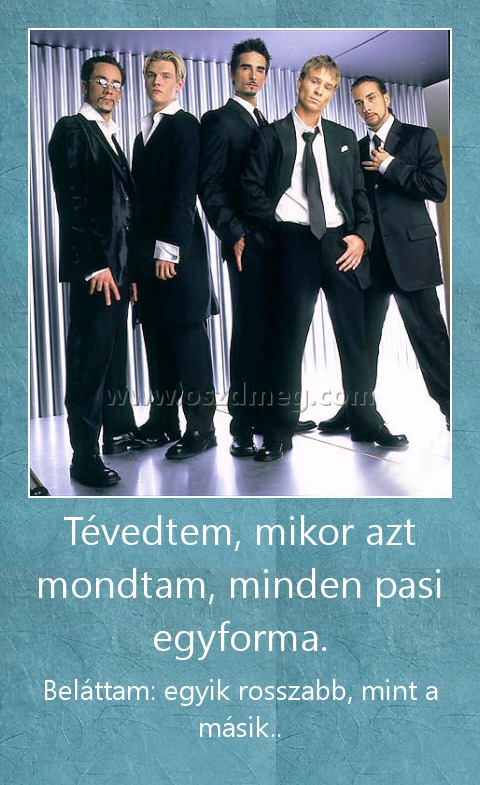 Tévedtem, mikor azt mondtam, minden pasi egyforma. Tévedtem, mikor azt mondtam, minden pasi egyforma.
Beláttam: egyik rosszabb, mint a másik..
