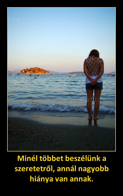 Minél többet beszélünk a szeretetről, annál nagyobb hiánya van annak. Minél többet beszélünk a szeretetről, annál nagyobb hiánya van annak.