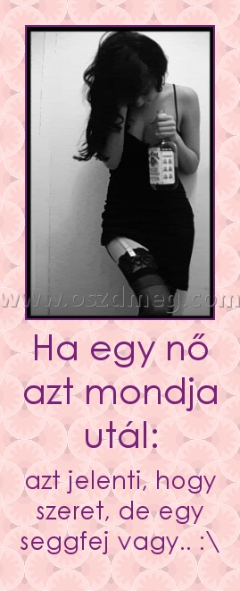 Ha egy nő azt mondja utál: Ha egy nő azt mondja utál:
azt jelenti, hogy szeret, de egy seggfej vagy.. :\