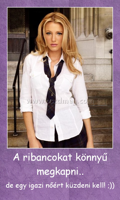 A ribancokat könnyű megkapni.. A ribancokat könnyű megkapni..
de egy igazi nőért küzdeni kell! ;))
