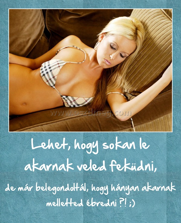 Lehet, hogy sokan le akarnak veled feküdni, Lehet, hogy sokan le akarnak veled feküdni,
de már belegondoltál, hogy hányan akarnak melletted ébredni ?! ;)
