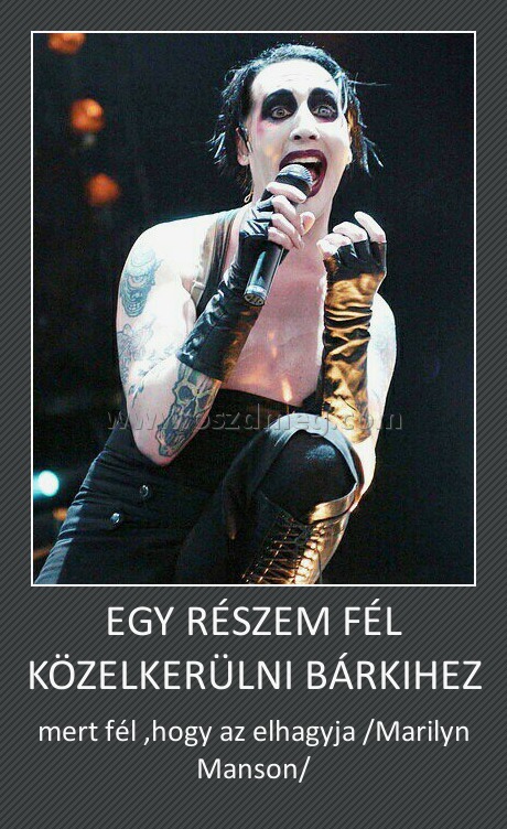 EGY RÉSZEM FÉL KÖZELKERÜLNI BÁRKIHEZ
 
mert fél ,hogy az elhagyja /Marilyn Manson/