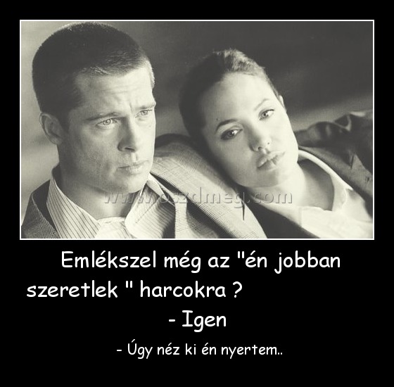  Emlékszel még az "én jobban szeretlek " harcokra ?                     - Igen
 
 - Úgy néz ki én nyertem..