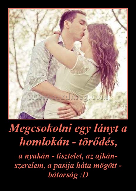 Megcsokolni egy lányt a homlokán - törődés,
 
a nyakán - tisztelet, az ajkán- szerelem, a pasija háta mögött - bátorság :D